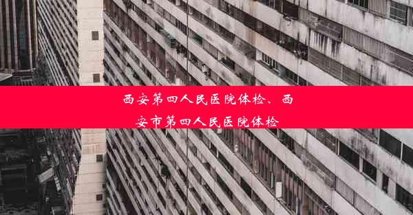 西安第四人民医院体检、西安市第四人民医院体检