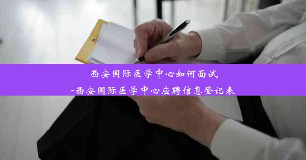 <b>西安国际医学中心如何面试-西安国际医学中心应聘信息登记表</b>