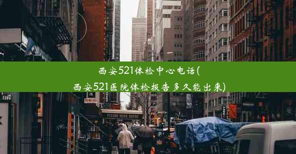 西安521体检中心电话(西安521医院体检报告多久能出来)