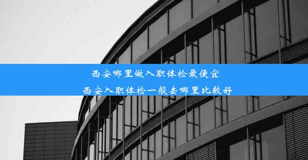 西安哪里做入职体检最便宜_西安入职体检一般去哪里比较好