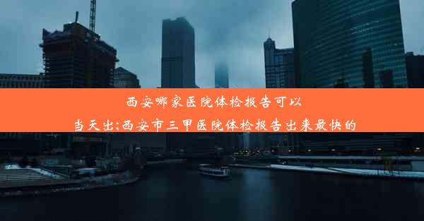 西安哪家医院体检报告可以当天出;西安市三甲医院体检报告出来最快的