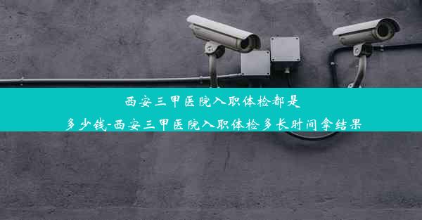 西安三甲医院入职体检都是多少钱-西安三甲医院入职体检多长时间拿结果