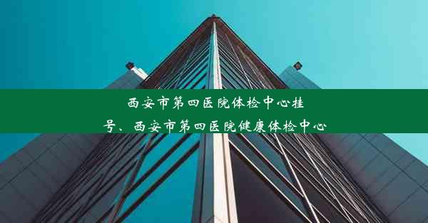 西安市第四医院体检中心挂号、西安市第四医院健康体检中心