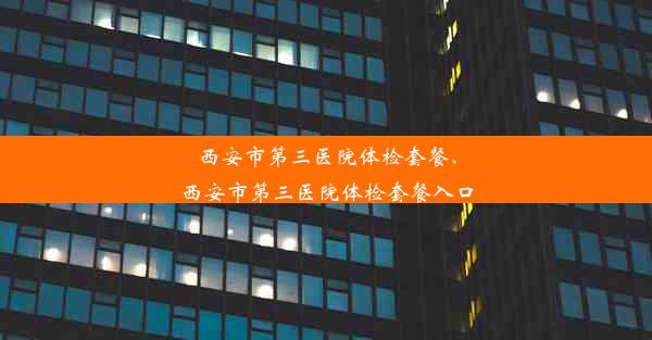 西安市第三医院体检套餐、西安市第三医院体检套餐入口