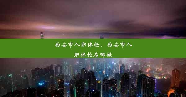 西安市入职体检、西安市入职体检在哪做