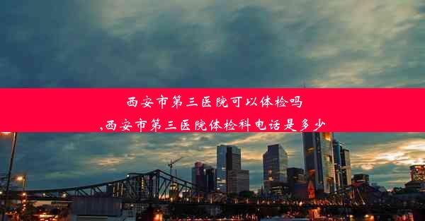 西安市第三医院可以体检吗,西安市第三医院体检科电话是多少