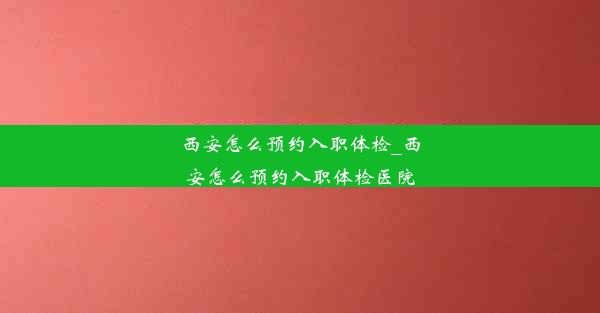 西安怎么预约入职体检_西安怎么预约入职体检医院