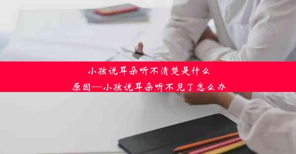 小孩说耳朵听不清楚是什么原因—小孩说耳朵听不见了怎么办