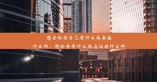 想去检查自己有什么病要挂什么科、想检查有什么病应该挂什么科