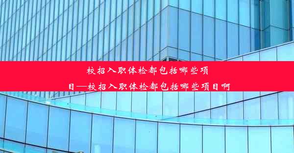 <b>校招入职体检都包括哪些项目—校招入职体检都包括哪些项目啊</b>