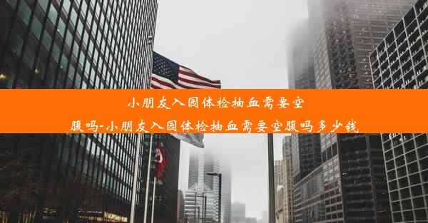 小朋友入园体检抽血需要空腹吗-小朋友入园体检抽血需要空腹吗多少钱