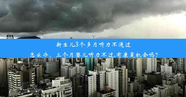 新生儿3个多月听力不通过怎么办、三个月婴儿听力不过,有康复机会吗？