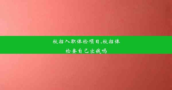 校招入职体检项目,校招体检要自己出钱吗