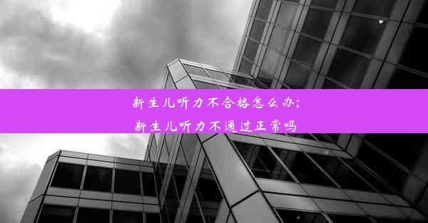 新生儿听力不合格怎么办;新生儿听力不通过正常吗