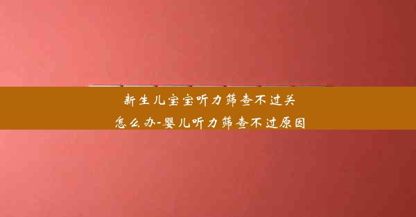 新生儿宝宝听力筛查不过关怎么办-婴儿听力筛查不过原因