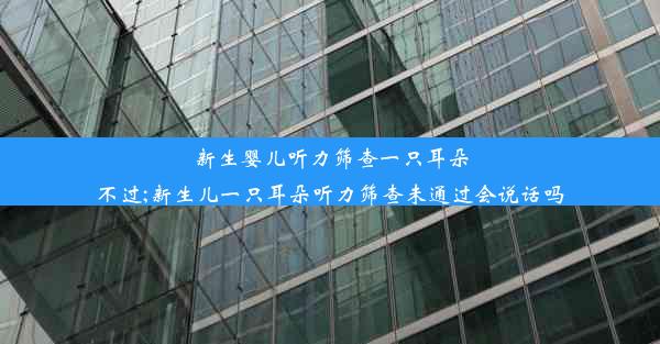 <b>新生婴儿听力筛查一只耳朵不过;新生儿一只耳朵听力筛查未通过会说话吗</b>