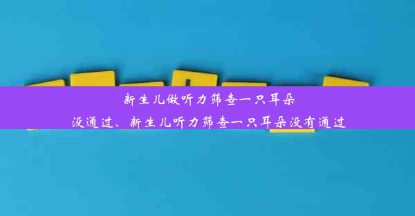 新生儿做听力筛查一只耳朵没通过、新生儿听力筛查一只耳朵没有通过