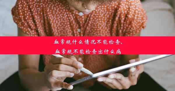 血常规什么情况不能检查,血常规不能检查出什么病