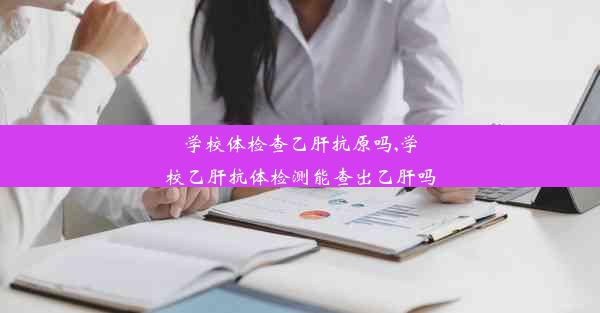 学校体检查乙肝抗原吗,学校乙肝抗体检测能查出乙肝吗