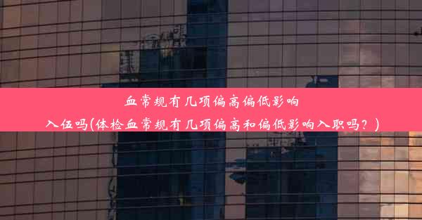 <b>血常规有几项偏高偏低影响入伍吗(体检血常规有几项偏高和偏低影响入职吗？)</b>