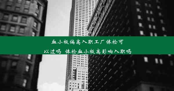 血小板偏高入职工厂体检可以过吗_体检血小板高影响入职吗