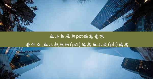 血小板压积pct偏高意味着什么,血小板压积(pct)偏高血小板(plt)偏高