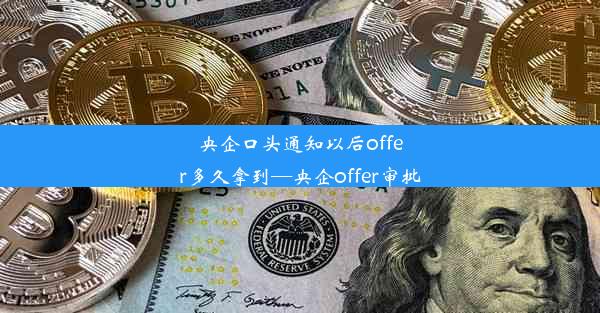 央企口头通知以后offer多久拿到—央企offer审批