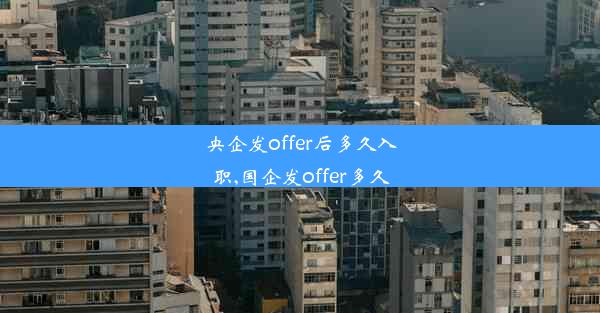 央企发offer后多久入职,国企发offer多久