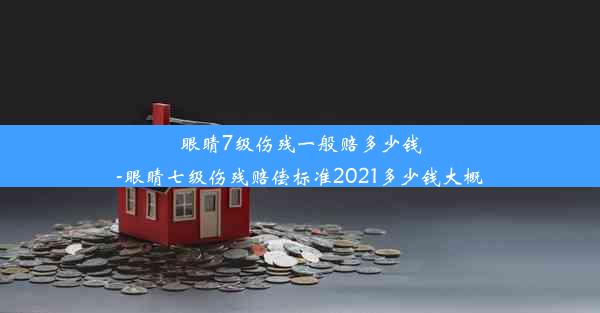 眼睛7级伤残一般赔多少钱-眼睛七级伤残赔偿标准2021多少钱大概