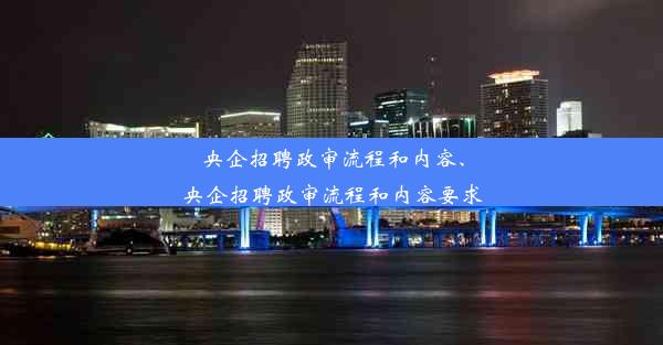 央企招聘政审流程和内容、央企招聘政审流程和内容要求