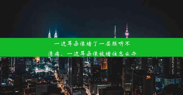 一边耳朵像堵了一层膜听不清痛、一边耳朵像被堵住怎么办