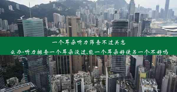 一个耳朵听力筛查不过关怎么办-听力排查一个耳朵没过,能一个耳朵好使另一个不好吗