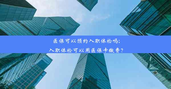 医保可以预约入职体检吗;入职体检可以用医保卡缴费？