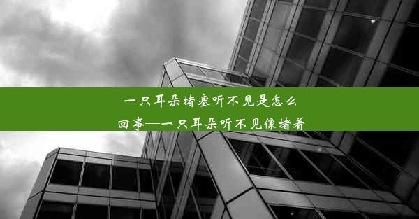 <b>一只耳朵堵塞听不见是怎么回事—一只耳朵听不见像堵着</b>