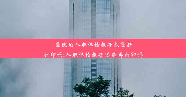 医院的入职体检报告能重新打印吗;入职体检报告还能再打印吗