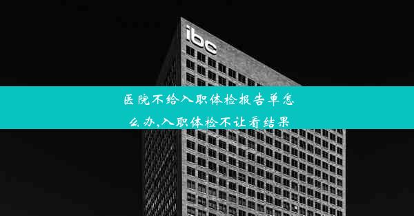 <b>医院不给入职体检报告单怎么办,入职体检不让看结果</b>