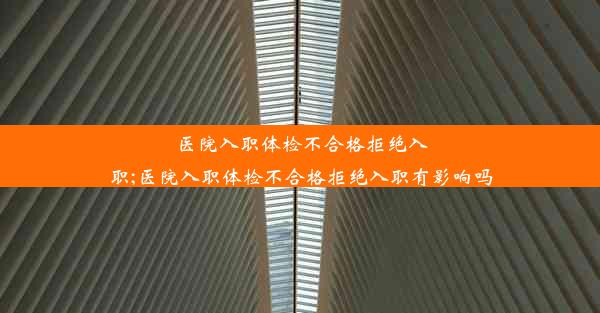 医院入职体检不合格拒绝入职;医院入职体检不合格拒绝入职有影响吗