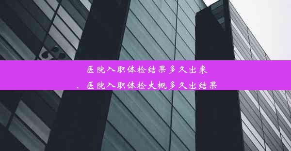 医院入职体检结果多久出来、医院入职体检大概多久出结果