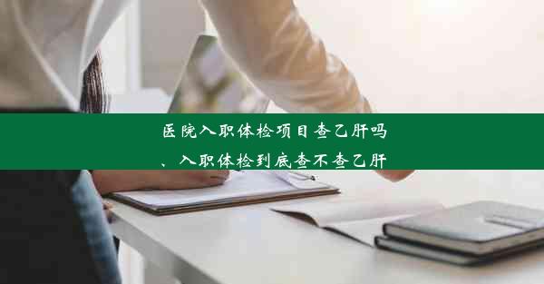 <b>医院入职体检项目查乙肝吗、入职体检到底查不查乙肝</b>