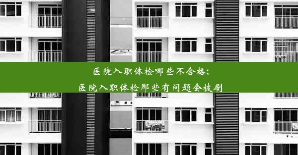 医院入职体检哪些不合格;医院入职体检那些有问题会被刷