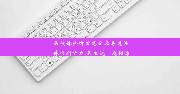 医院体检听力怎么容易过关_体检测听力,医生说一塌糊涂