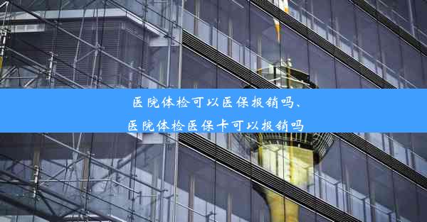 医院体检可以医保报销吗、医院体检医保卡可以报销吗