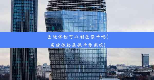 <b>医院体检可以刷医保卡吗(医院体检医保卡能用吗)</b>