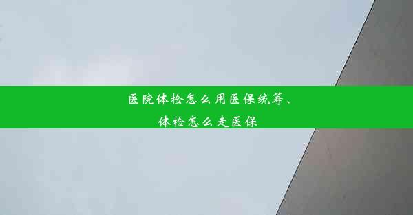 医院体检怎么用医保统筹、体检怎么走医保