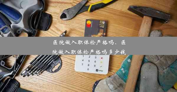 <b>医院做入职体检严格吗、医院做入职体检严格吗多少钱</b>