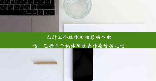 <b>乙肝三个抗体阳性影响入职吗、乙肝三个抗体阳性会传染给胎儿吗</b>