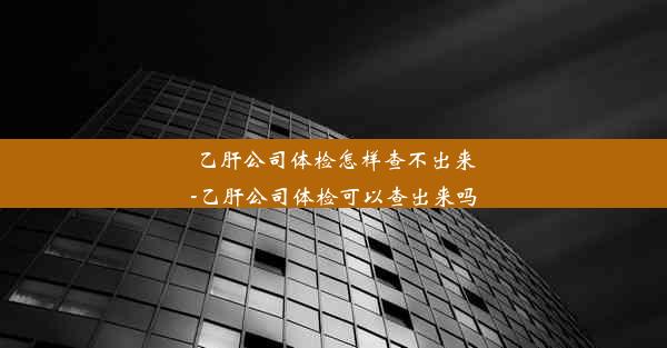 乙肝公司体检怎样查不出来-乙肝公司体检可以查出来吗