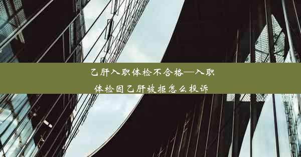 乙肝入职体检不合格—入职体检因乙肝被拒怎么投诉