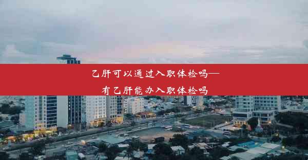 <b>乙肝可以通过入职体检吗—有乙肝能办入职体检吗</b>