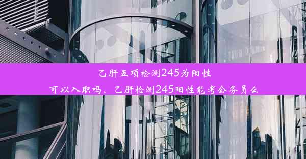 乙肝五项检测245为阳性可以入职吗、乙肝检测245阳性能考公务员么